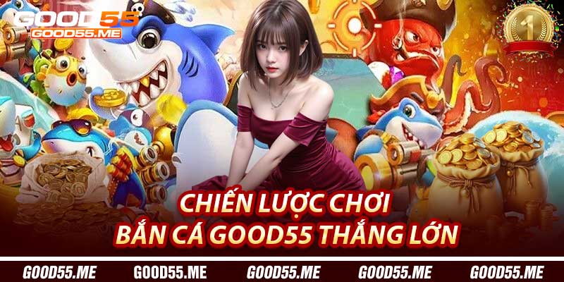 Chiến lược chơi Bắn Cá Good55 thắng lớn