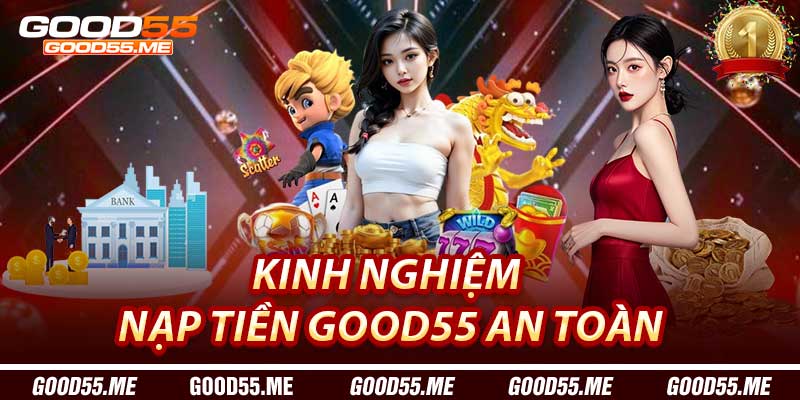 Kinh Nghiệm Nạp Tiền Good55 An Toàn