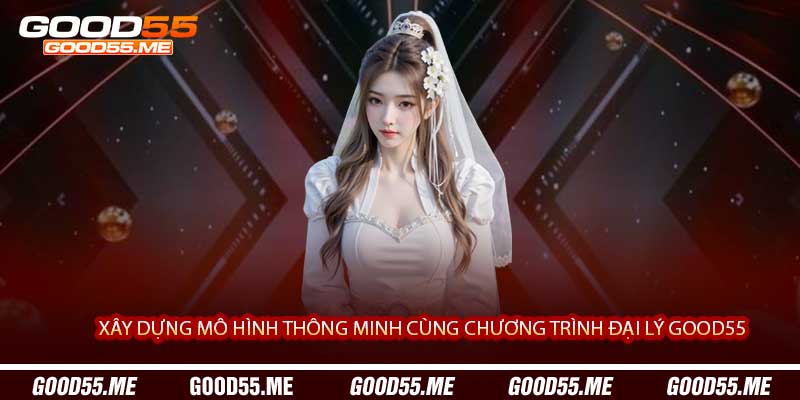 Xây Dựng Mô Hình Thông Minh Cùng Chương Trình Đại Lý Good55