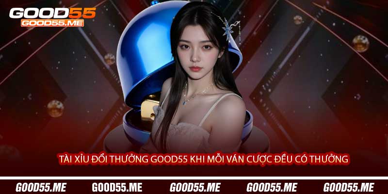 Tài Xỉu Đổi Thưởng Good55 Khi Mỗi Ván Cược Đều Có Thưởng 